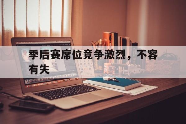 亚博体育_关于季后赛席位竞争激烈，不容有失的信息